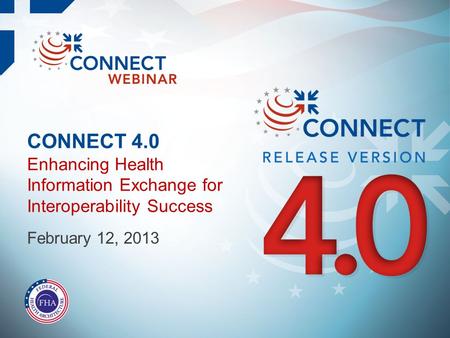 CONNECT 4.0 Enhancing Health Information Exchange for Interoperability Success February 12, 2013.