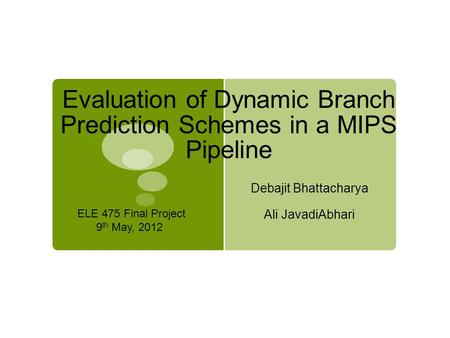 Evaluation of Dynamic Branch Prediction Schemes in a MIPS Pipeline Debajit Bhattacharya Ali JavadiAbhari ELE 475 Final Project 9 th May, 2012.