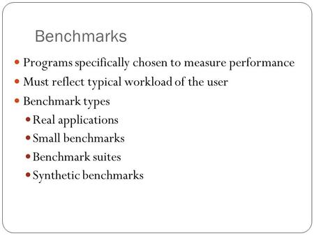 Benchmarks Programs specifically chosen to measure performance Must reflect typical workload of the user Benchmark types Real applications Small benchmarks.