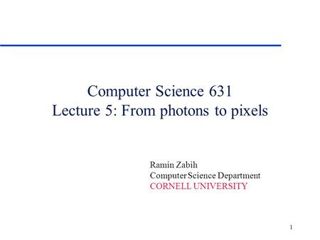 1 Computer Science 631 Lecture 5: From photons to pixels Ramin Zabih Computer Science Department CORNELL UNIVERSITY.
