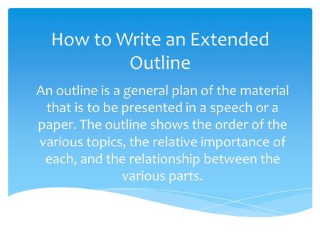 How to Write an Extended Outline An outline is a general plan of the material that is to be presented in a speech or a paper. The outline shows the order.