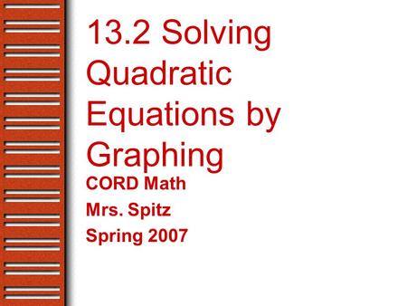 13.2 Solving Quadratic Equations by Graphing CORD Math Mrs. Spitz Spring 2007.