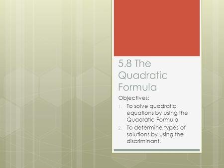 5.8 The Quadratic Formula Objectives: 1. To solve quadratic equations by using the Quadratic Formula 2. To determine types of solutions by using the discriminant.