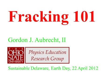Fracking 101 Gordon J. Aubrecht, II Sustainable Delaware, Earth Day, 22 April 2012.