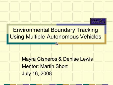 Environmental Boundary Tracking Using Multiple Autonomous Vehicles Mayra Cisneros & Denise Lewis Mentor: Martin Short July 16, 2008.