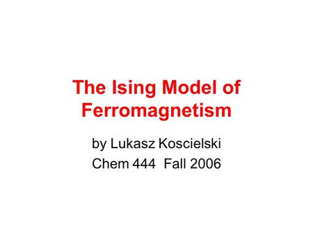 The Ising Model of Ferromagnetism by Lukasz Koscielski Chem 444 Fall 2006.