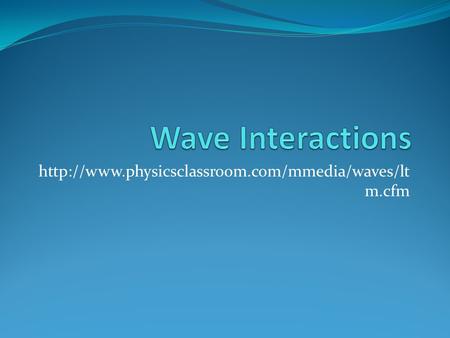 Wave Interactions http://www.physicsclassroom.com/mmedia/waves/ltm.cfm.