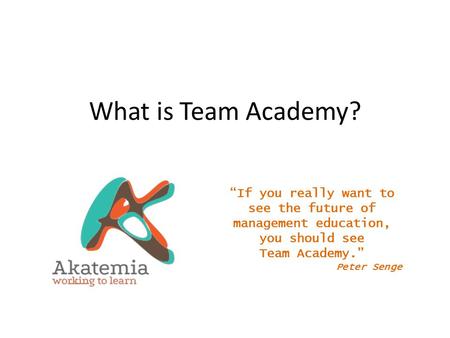 What is Team Academy? “If you really want to see the future of management education, you should see Team Academy.” Peter Senge.