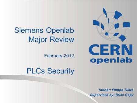 Siemens Openlab Major Review February 2012 PLCs Security Author: Filippo Tilaro Supervised by: Brice Copy.