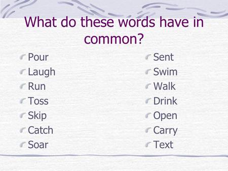 What do these words have in common? Pour Laugh Run Toss Skip Catch Soar Sent Swim Walk Drink Open Carry Text.