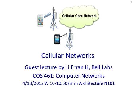 Cellular Networks Guest lecture by Li Erran Li, Bell Labs COS 461: Computer Networks 4/18/2012 W 10-10:50am in Architecture N101 1 Cellular Core Network.
