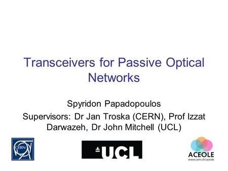 Transceivers for Passive Optical Networks Spyridon Papadopoulos Supervisors: Dr Jan Troska (CERN), Prof Izzat Darwazeh, Dr John Mitchell (UCL)