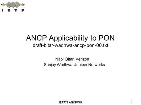 IETF72 ANCP WG1 ANCP Applicability to PON draft-bitar-wadhwa-ancp-pon-00.txt Nabil Bitar, Verizon Sanjay Wadhwa, Juniper Networks.
