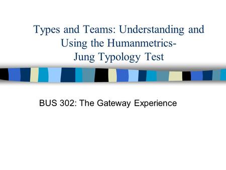 Types and Teams: Understanding and Using the Humanmetrics- Jung Typology Test BUS 302: The Gateway Experience.