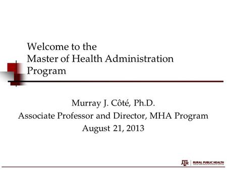 Welcome to the Master of Health Administration Program Murray J. Côté, Ph.D. Associate Professor and Director, MHA Program August 21, 2013.