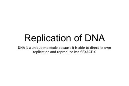 Replication of DNA DNA is a unique molecule because it is able to direct its own replication and reproduce itself EXACTLY.