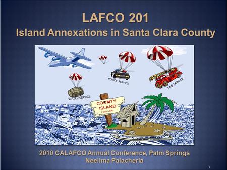 1 2010 CALAFCO Annual Conference, Palm Springs Neelima Palacherla LAFCO 201 Island Annexations in Santa Clara County.