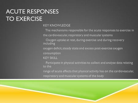 ACUTE RESPONSES TO EXERCISE KEY KNOWLEDGE The mechanisms responsible for the acute responses to exercise in the cardiovascular, respiratory and muscular.