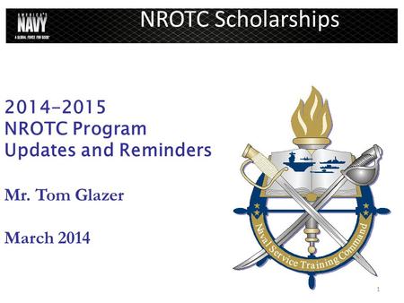 1 NROTC Scholarships 2014-2015 NROTC Program Updates and Reminders Mr. Tom Glazer March 2014.