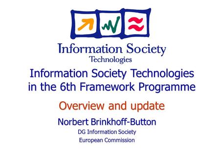 Norbert Brinkhoff-Button DG Information Society European Commission Information Society Technologies in the 6th Framework Programme Overview and update.