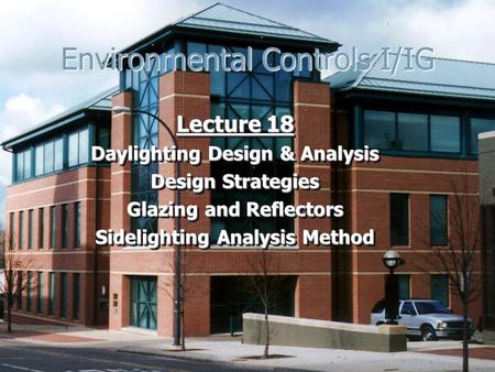 Environmental Controls I/IG Lecture 18 Daylighting Design & Analysis Design Strategies Glazing and Reflectors Sidelighting Analysis Method Lecture 18 Daylighting.
