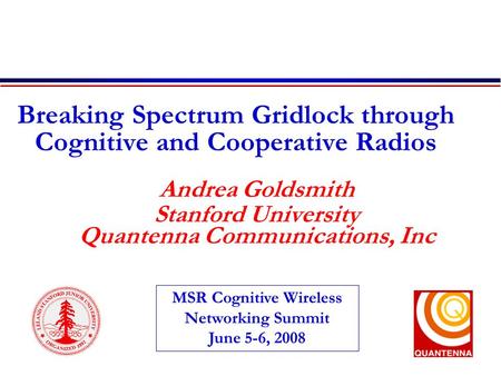 Breaking Spectrum Gridlock through Cognitive and Cooperative Radios Andrea Goldsmith Stanford University Quantenna Communications, Inc MSR Cognitive Wireless.