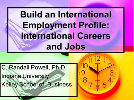 Build an International Employment Profile: International Careers and Jobs C. Randall Powell, Ph.D. Indiana University Kelley School of Business.