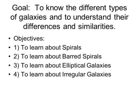 Goal: To know the different types of galaxies and to understand their differences and similarities. Objectives: 1) To learn about Spirals 2) To learn about.