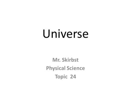 Universe Mr. Skirbst Physical Science Topic 24. Watch Videos: VIDEO: The Universe CLIP: Understanding the Universe CLIP: Early Theories about the Universe.