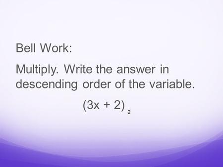 Bell Work: Multiply. Write the answer in descending order of the variable. (3x + 2) 2.