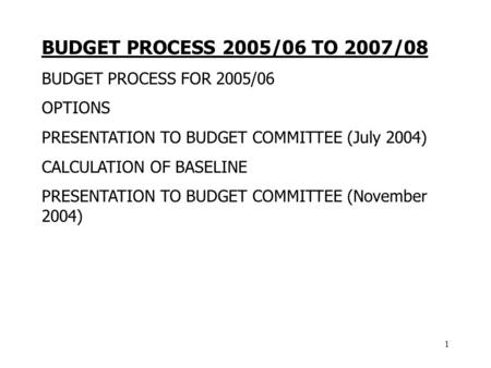 1 BUDGET PROCESS 2005/06 TO 2007/08 BUDGET PROCESS FOR 2005/06 OPTIONS PRESENTATION TO BUDGET COMMITTEE (July 2004) CALCULATION OF BASELINE PRESENTATION.