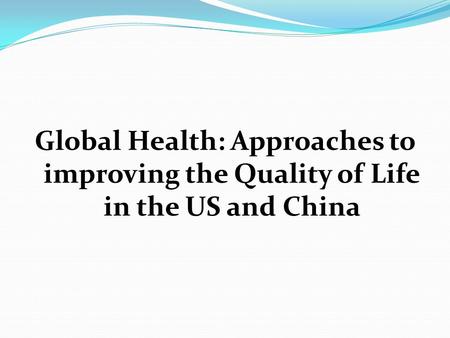 Global Health: Approaches to improving the Quality of Life in the US and China.