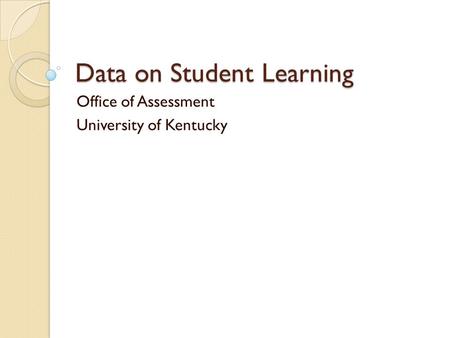 Data on Student Learning Office of Assessment University of Kentucky.