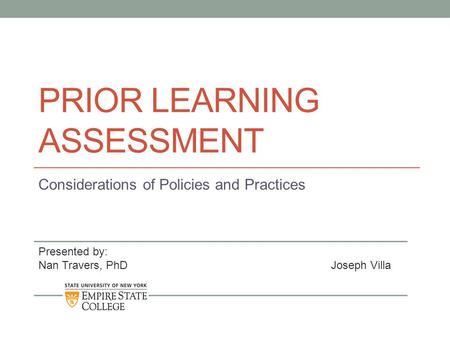 PRIOR LEARNING ASSESSMENT Considerations of Policies and Practices Presented by: Nan Travers, PhDJoseph Villa.