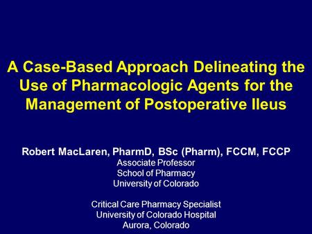 A Case-Based Approach Delineating the Use of Pharmacologic Agents for the Management of Postoperative Ileus Robert MacLaren, PharmD, BSc (Pharm), FCCM,