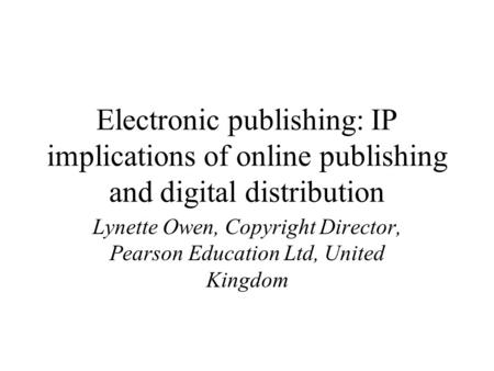 Electronic publishing: IP implications of online publishing and digital distribution Lynette Owen, Copyright Director, Pearson Education Ltd, United Kingdom.