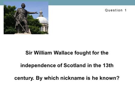 Sir William Wallace fought for the independence of Scotland in the 13th century. By which nickname is he known? Question 1.
