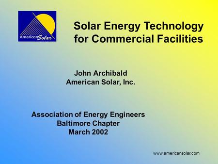 Www.americansolar.com Solar Energy Technology for Commercial Facilities John Archibald American Solar, Inc. Association of Energy Engineers Baltimore Chapter.