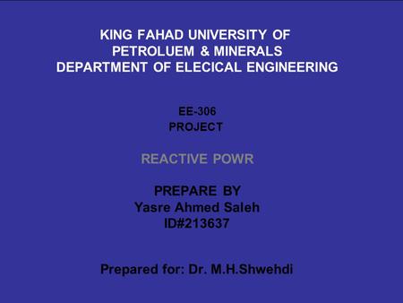 KING FAHAD UNIVERSITY OF PETROLUEM & MINERALS DEPARTMENT OF ELECICAL ENGINEERING EE-306 PROJECT REACTIVE POWR PREPARE BY Yasre Ahmed Saleh ID#213637.