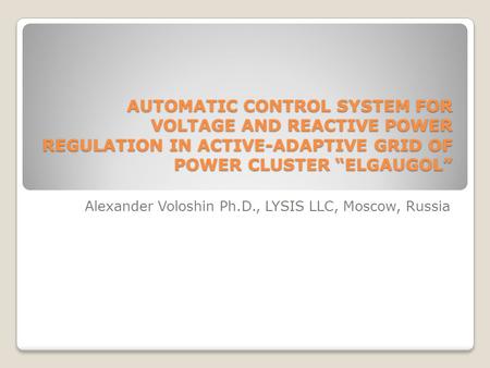 AUTOMATIC CONTROL SYSTEM FOR VOLTAGE AND REACTIVE POWER REGULATION IN ACTIVE-ADAPTIVE GRID OF POWER CLUSTER “ELGAUGOL” Alexander Voloshin Ph.D., LYSIS.