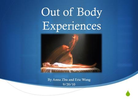 Out of Body Experiences By Anna Zhu and Eric Wang 9/20/10.