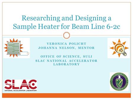 VERONICA POLICHT JOHANNA NELSON, MENTOR OFFICE OF SCIENCE, SULI SLAC NATIONAL ACCELERATOR LABORATORY Researching and Designing a Sample Heater for Beam.