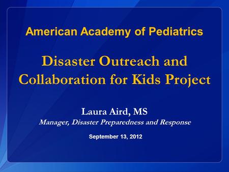 Laura Aird, MS Manager, Disaster Preparedness and Response American Academy of Pediatrics Disaster Outreach and Collaboration for Kids Project September.