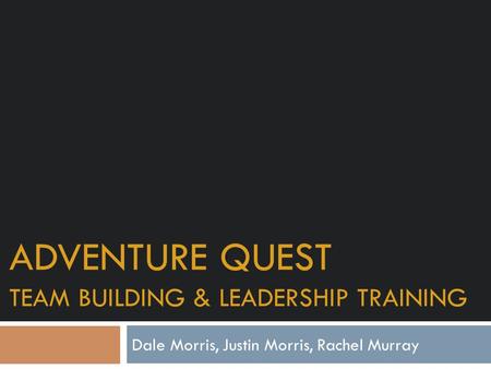 ADVENTURE QUEST TEAM BUILDING & LEADERSHIP TRAINING Dale Morris, Justin Morris, Rachel Murray.