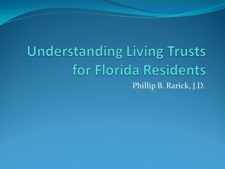 Phillip B. Rarick, J.D.. Introduction Why Living Trusts? – People want to avoid probate in the event of disability or death. Estate planning is not just.