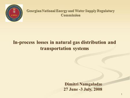 1 Georgian National Energy and Water Supply Regulatory Commission In-process losses in natural gas distribution and transportation systems Dimitri Namgaladze.