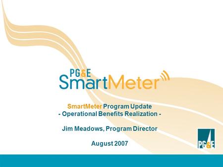 SmartMeter Program Update - Operational Benefits Realization - Jim Meadows, Program Director August 2007.