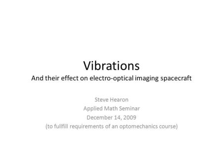 Vibrations And their effect on electro-optical imaging spacecraft Steve Hearon Applied Math Seminar December 14, 2009 (to fullfill requirements of an optomechanics.
