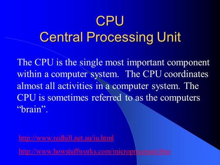 CPU Central Processing Unit The CPU is the single most important component within a computer system. The CPU coordinates almost all activities in a computer.