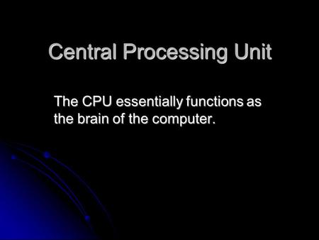 Central Processing Unit The CPU essentially functions as the brain of the computer.